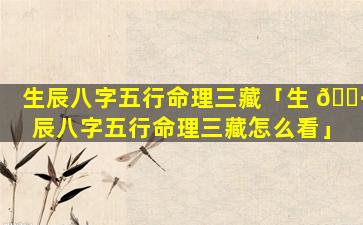 生辰八字五行命理三藏「生 🌷 辰八字五行命理三藏怎么看」